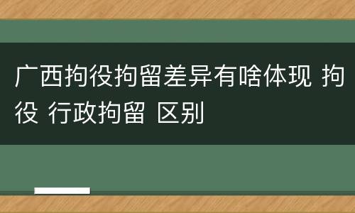 广西拘役拘留差异有啥体现 拘役 行政拘留 区别