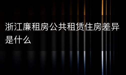 浙江廉租房公共租赁住房差异是什么