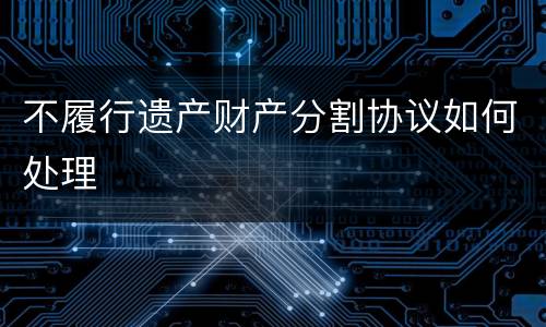 不履行遗产财产分割协议如何处理