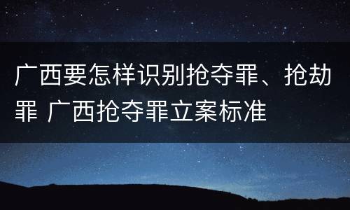 广西要怎样识别抢夺罪、抢劫罪 广西抢夺罪立案标准