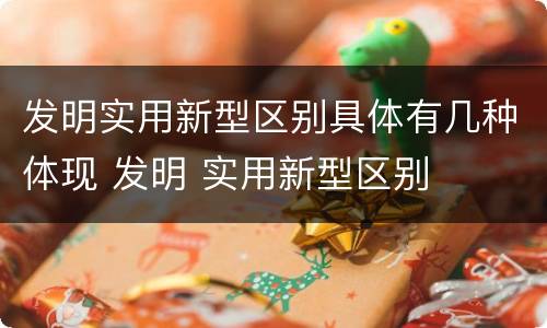 发明实用新型区别具体有几种体现 发明 实用新型区别