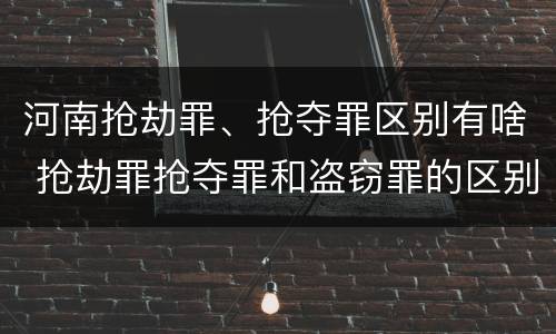 河南抢劫罪、抢夺罪区别有啥 抢劫罪抢夺罪和盗窃罪的区别