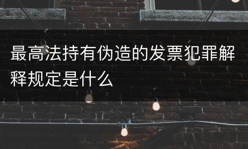 最高法持有伪造的发票犯罪解释规定是什么