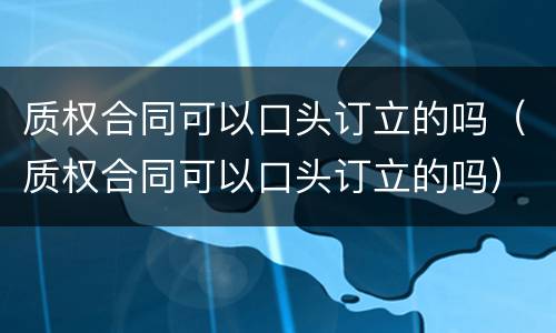 质权合同可以口头订立的吗（质权合同可以口头订立的吗）