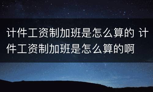 计件工资制加班是怎么算的 计件工资制加班是怎么算的啊