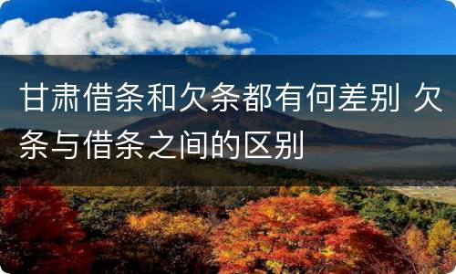 甘肃借条和欠条都有何差别 欠条与借条之间的区别