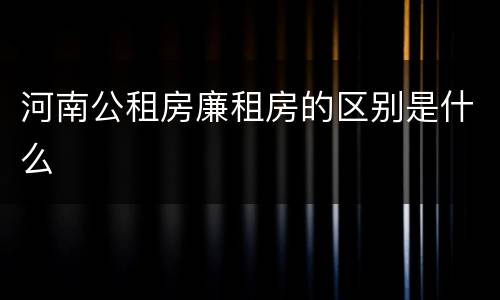 河南公租房廉租房的区别是什么