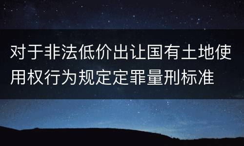 对于非法低价出让国有土地使用权行为规定定罪量刑标准