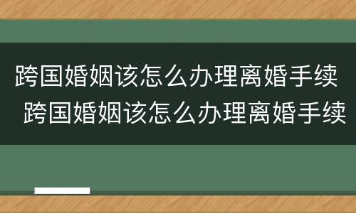 跨国婚姻该怎么办理离婚手续 跨国婚姻该怎么办理离婚手续呢