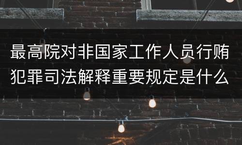 最高院对非国家工作人员行贿犯罪司法解释重要规定是什么
