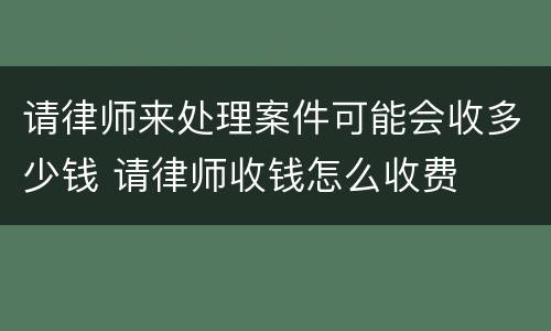 请律师来处理案件可能会收多少钱 请律师收钱怎么收费