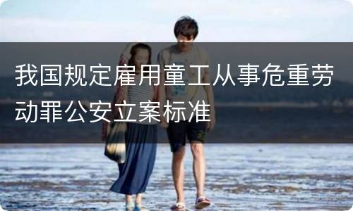 我国规定雇用童工从事危重劳动罪公安立案标准