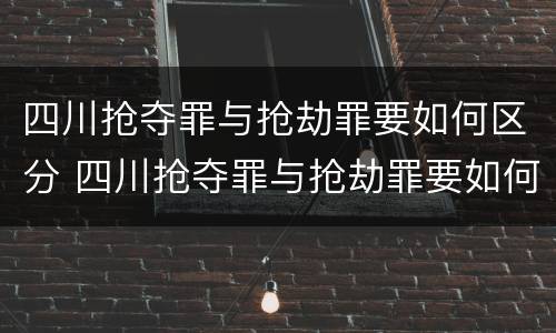 四川抢夺罪与抢劫罪要如何区分 四川抢夺罪与抢劫罪要如何区分判刑