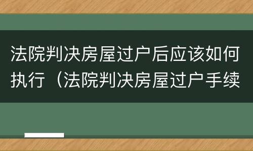 法院判决房屋过户后应该如何执行（法院判决房屋过户手续）