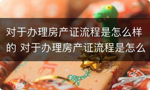 对于办理房产证流程是怎么样的 对于办理房产证流程是怎么样的规定
