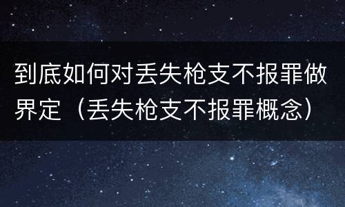 到底如何对丢失枪支不报罪做界定（丢失枪支不报罪概念）