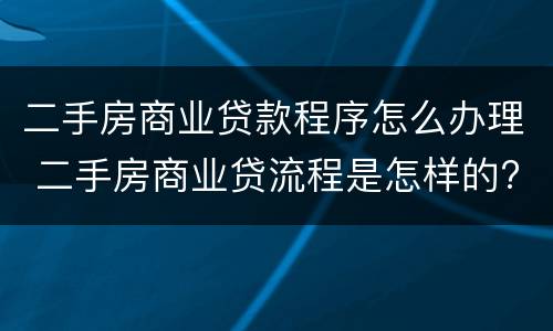 二手房商业贷款程序怎么办理 二手房商业贷流程是怎样的?