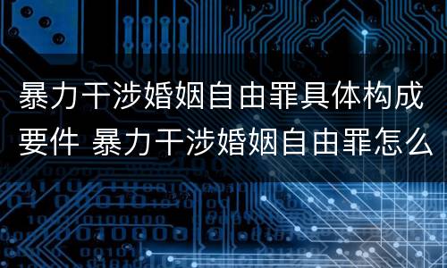 暴力干涉婚姻自由罪具体构成要件 暴力干涉婚姻自由罪怎么判刑