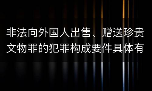 非法向外国人出售、赠送珍贵文物罪的犯罪构成要件具体有哪些