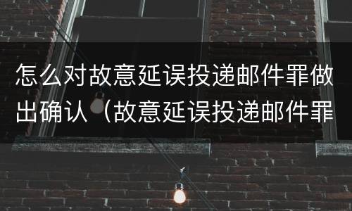 怎么对故意延误投递邮件罪做出确认（故意延误投递邮件罪案例）