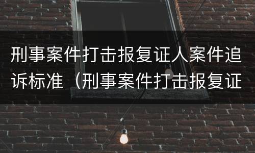刑事案件打击报复证人案件追诉标准（刑事案件打击报复证人案件追诉标准最新）