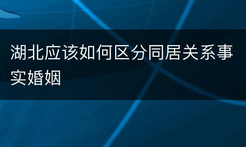 湖北应该如何区分同居关系事实婚姻