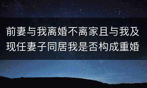 前妻与我离婚不离家且与我及现任妻子同居我是否构成重婚罪