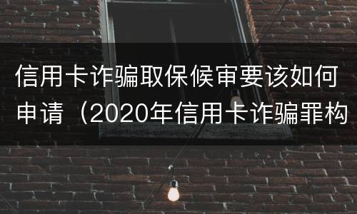 信用卡诈骗取保候审要该如何申请（2020年信用卡诈骗罪构成要件）