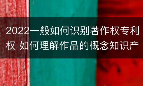 2022一般如何识别著作权专利权 如何理解作品的概念知识产权法