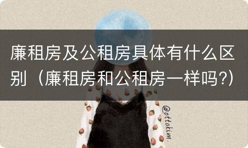 廉租房及公租房具体有什么区别（廉租房和公租房一样吗?）
