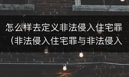 怎么样去定义非法侵入住宅罪（非法侵入住宅罪与非法侵入住宅区别）