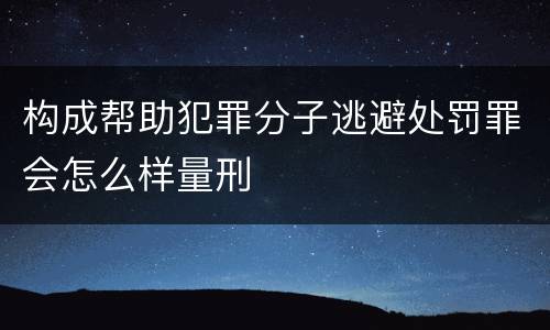 构成帮助犯罪分子逃避处罚罪会怎么样量刑