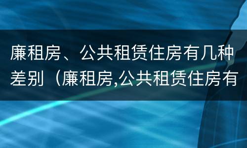 廉租房、公共租赁住房有几种差别（廉租房,公共租赁住房有几种差别吗）