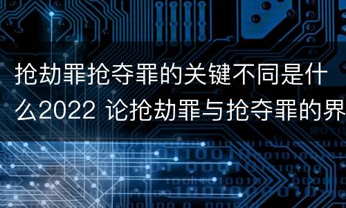 抢劫罪抢夺罪的关键不同是什么2022 论抢劫罪与抢夺罪的界限