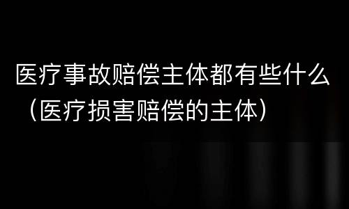 医疗事故赔偿主体都有些什么（医疗损害赔偿的主体）
