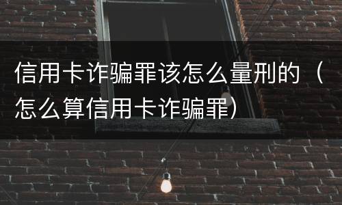 信用卡诈骗罪该怎么量刑的（怎么算信用卡诈骗罪）