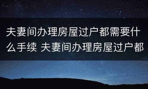 夫妻间办理房屋过户都需要什么手续 夫妻间办理房屋过户都需要什么手续和证件
