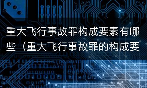 重大飞行事故罪构成要素有哪些（重大飞行事故罪的构成要件）