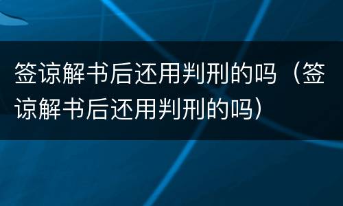 签谅解书后还用判刑的吗（签谅解书后还用判刑的吗）