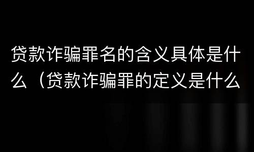 贷款诈骗罪名的含义具体是什么（贷款诈骗罪的定义是什么）