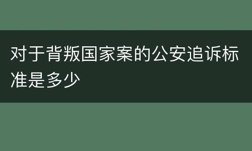 对于背叛国家案的公安追诉标准是多少