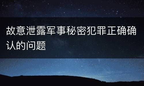 故意泄露军事秘密犯罪正确确认的问题