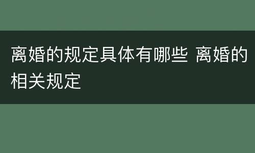 离婚的规定具体有哪些 离婚的相关规定