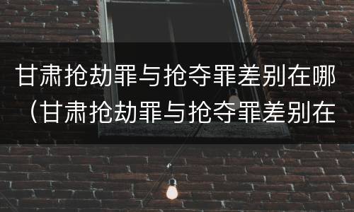 甘肃抢劫罪与抢夺罪差别在哪（甘肃抢劫罪与抢夺罪差别在哪儿）