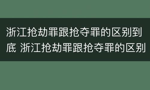 浙江抢劫罪跟抢夺罪的区别到底 浙江抢劫罪跟抢夺罪的区别到底有多大