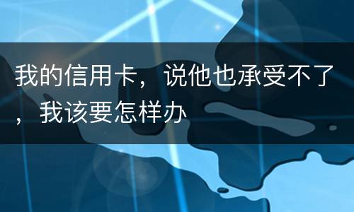 我的信用卡，说他也承受不了，我该要怎样办