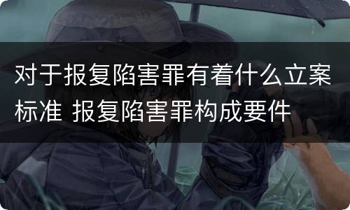 对于报复陷害罪有着什么立案标准 报复陷害罪构成要件