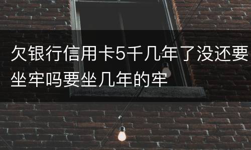欠银行信用卡5千几年了没还要坐牢吗要坐几年的牢