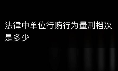 法律中单位行贿行为量刑档次是多少