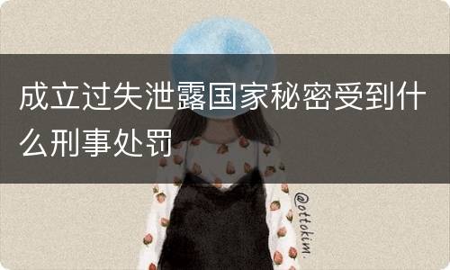 成立过失泄露国家秘密受到什么刑事处罚